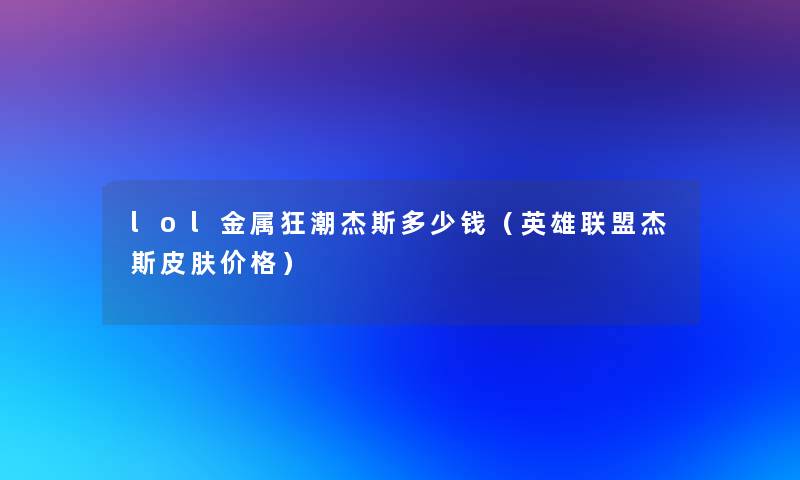 lol金属狂潮杰斯多少钱(英雄联盟杰斯皮肤价格) lol金属狂潮杰斯多少钱(英雄联盟杰斯皮肤价格)