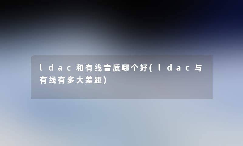 ldac和有线音质哪个好(ldac与有线有多大差距) ldac和有线音质哪个好(ldac与有线有多大差距)