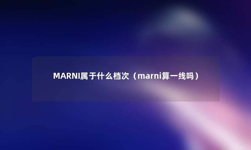 MARNI属于什么档次(marni算一线吗) MARNI属于什么档次(marni算一线吗)