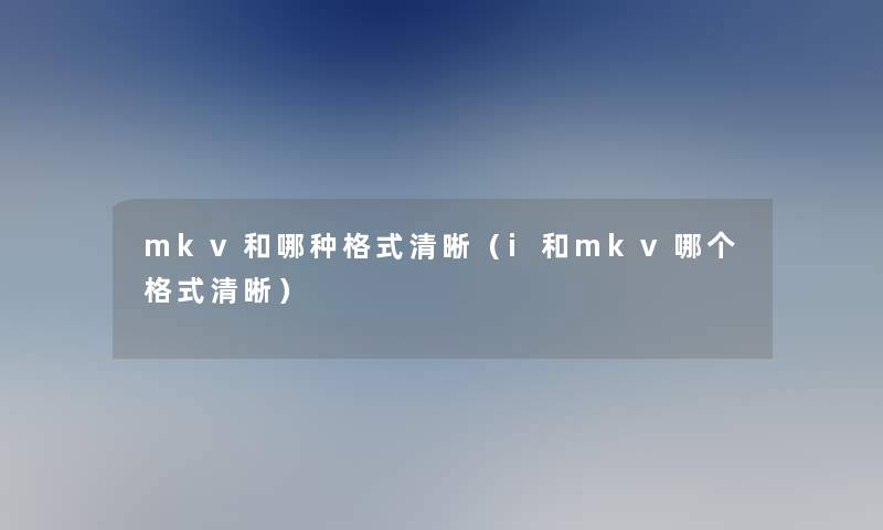 mkv和哪种格式清晰(i和mkv哪个格式清晰) mkv和哪种格式清晰(i和mkv哪个格式清晰)