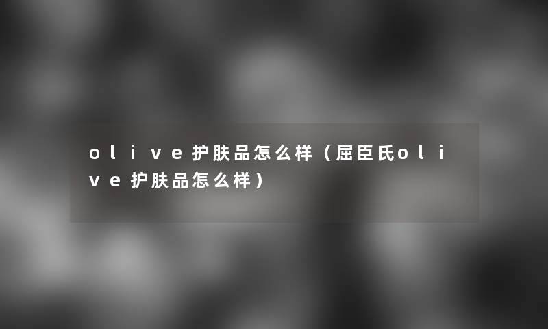 olive护肤品怎么样(屈臣氏olive护肤品怎么样) olive护肤品怎么样(屈臣氏olive护肤品怎么样)