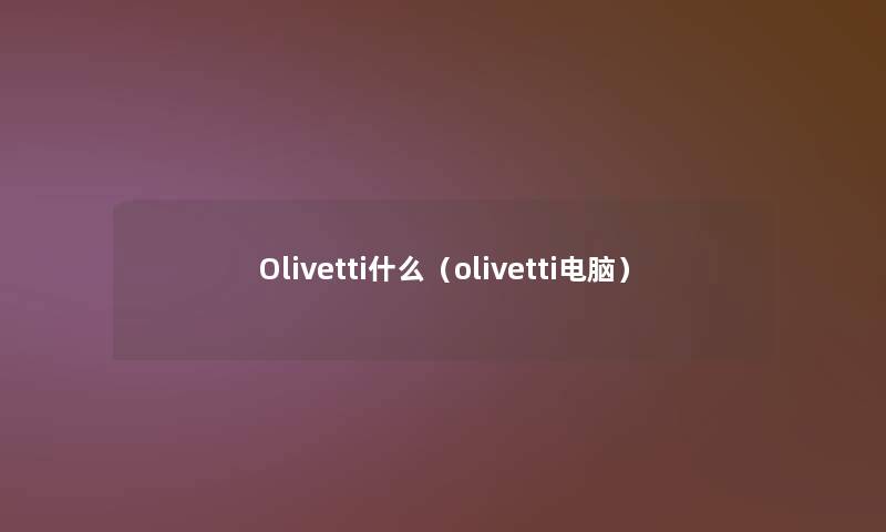 Olivetti什么(olivetti电脑) Olivetti什么(olivetti电脑)