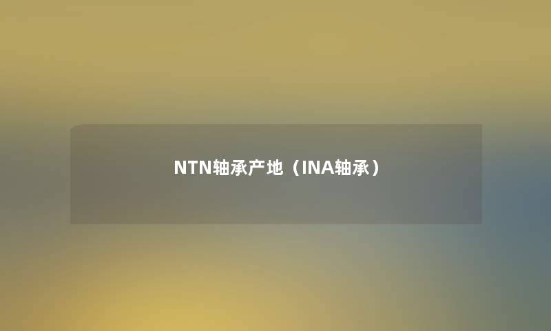 NTN轴承产地(INA轴承) NTN轴承产地(INA轴承)