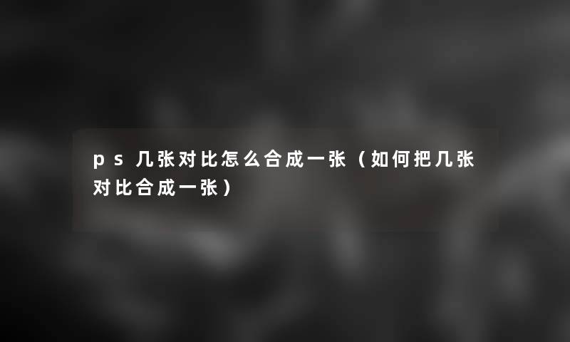 ps几张对比怎么合成一张(如何把几张对比合成一张) ps几张对比怎么合成一张(如何把几张对比合成一张)