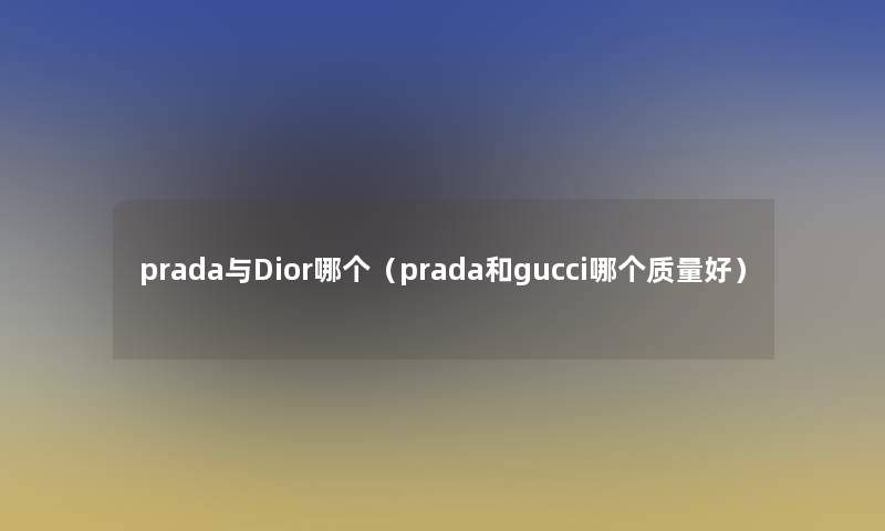 prada与Dior哪个(prada和gucci哪个质量好) prada与Dior哪个(prada和gucci哪个质量好)