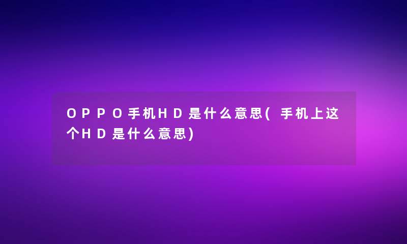 OPPO手机HD是什么意思(手机上这个HD是什么意思) OPPO手机HD是什么意思(手机上这个HD是什么意思)