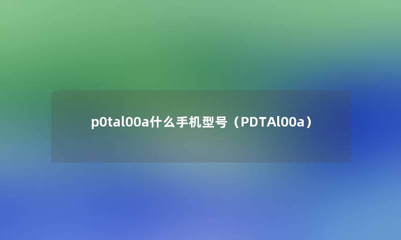 p0tal00a什么手机型号(PDTAl00a) p0tal00a什么手机型号(PDTAl00a)
