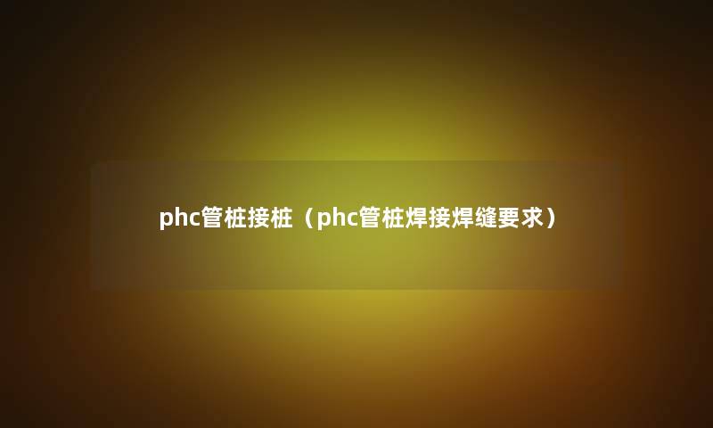 phc管桩接桩(phc管桩焊接焊缝要求) phc管桩接桩(phc管桩焊接焊缝要求)
