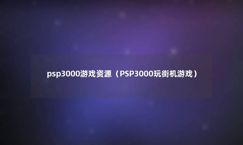 psp3000游戏资源(PSP3000玩街机游戏) psp3000游戏资源(PSP3000玩街机游戏)