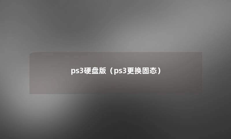 ps3硬盘版(ps3更换固态) ps3硬盘版(ps3更换固态)