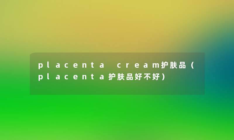 placenta cream护肤品(placenta护肤品好不好) placenta cream护肤品(placenta护肤品好不好)