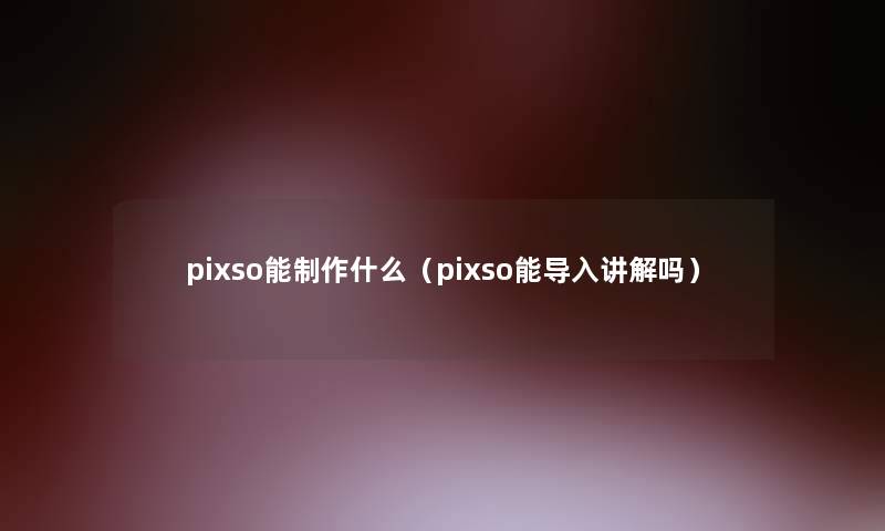 pixso能制作什么(pixso能导入讲解吗) pixso能制作什么(pixso能导入讲解吗)