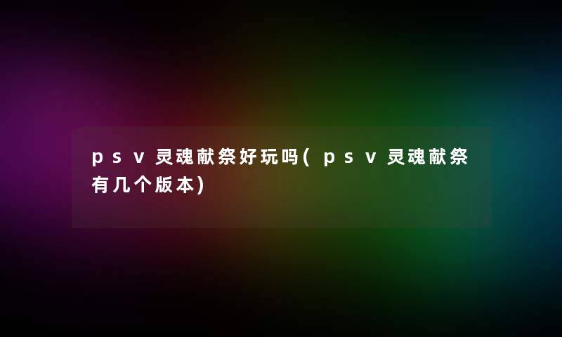 psv灵魂献祭好玩吗(psv灵魂献祭有几个版本) psv灵魂献祭好玩吗(psv灵魂献祭有几个版本)