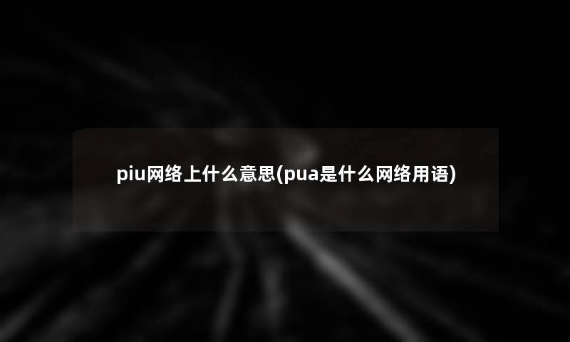 piu网络上什么意思(pua是什么网络用语) piu网络上什么意思(pua是什么网络用语)