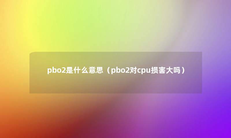 pbo2是什么意思(pbo2对cpu损害大吗) pbo2是什么意思(pbo2对cpu损害大吗)