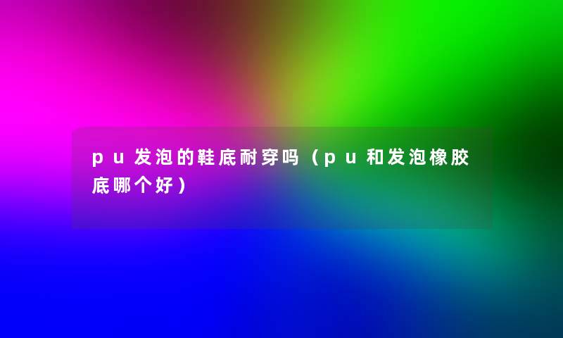 pu发泡的鞋底耐穿吗(pu和发泡橡胶底哪个好) pu发泡的鞋底耐穿吗(pu和发泡橡胶底哪个好)