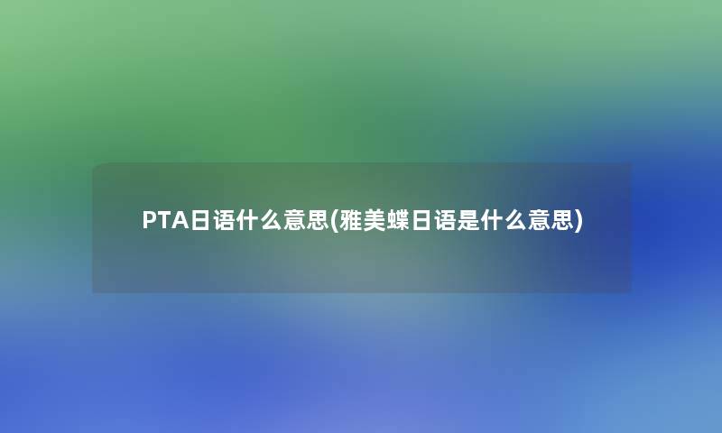 PTA日语什么意思(雅美蝶日语是什么意思) PTA日语什么意思(雅美蝶日语是什么意思)