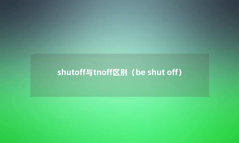 shutoff与tnoff区别(be shut off) shutoff与tnoff区别(be shut off)