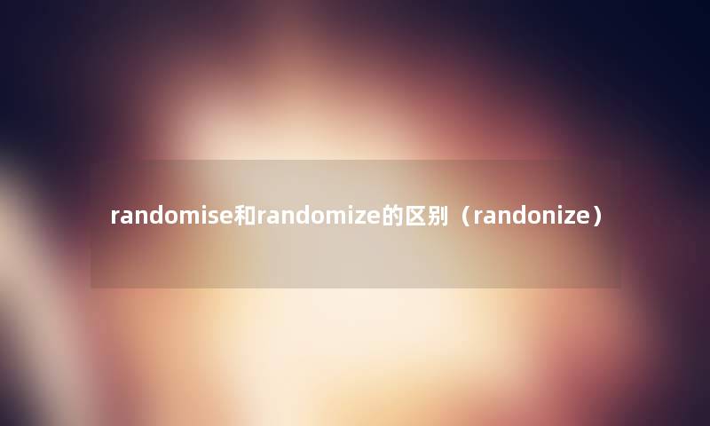 randomise和randomize的区别(randonize) randomise和randomize的区别(randonize)