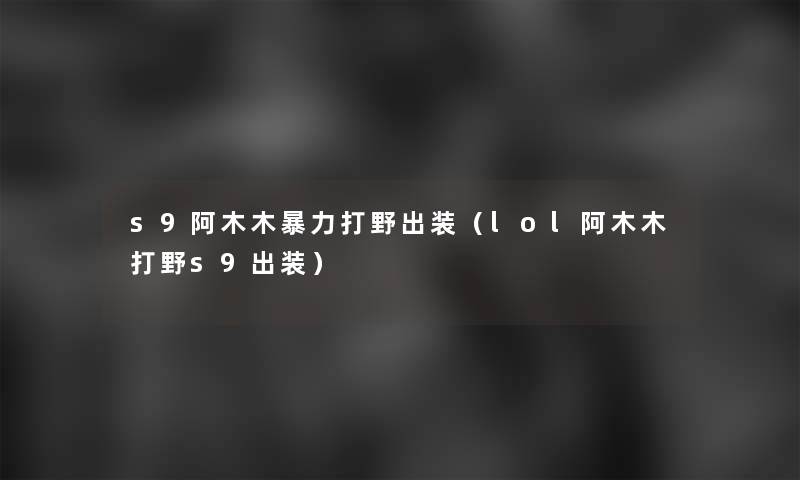 s9阿木木打野出装(lol阿木木打野s9出装) s9阿木木打野出装(lol阿木木打野s9出装)