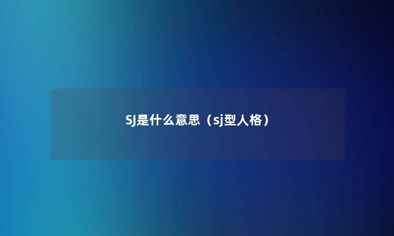 SJ是什么意思(sj型人格) SJ是什么意思(sj型人格)