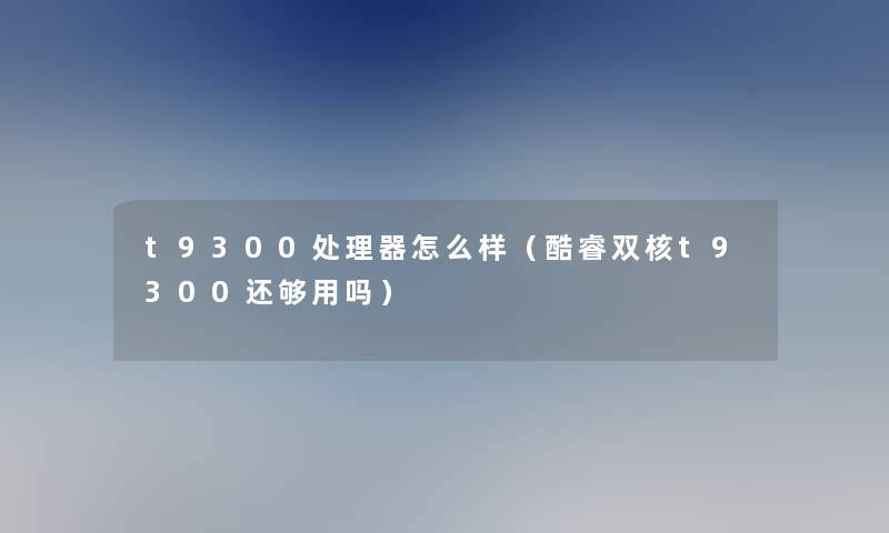 t9300处理器怎么样(酷睿双核t9300还够用吗) t9300处理器怎么样(酷睿双核t9300还够用吗)
