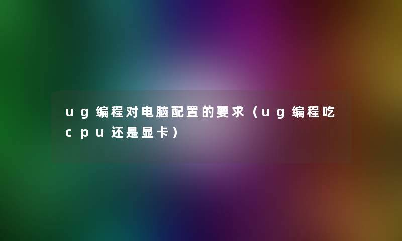 ug编程对电脑配置的要求(ug编程吃cpu还是显卡) ug编程对电脑配置的要求(ug编程吃cpu还是显卡)