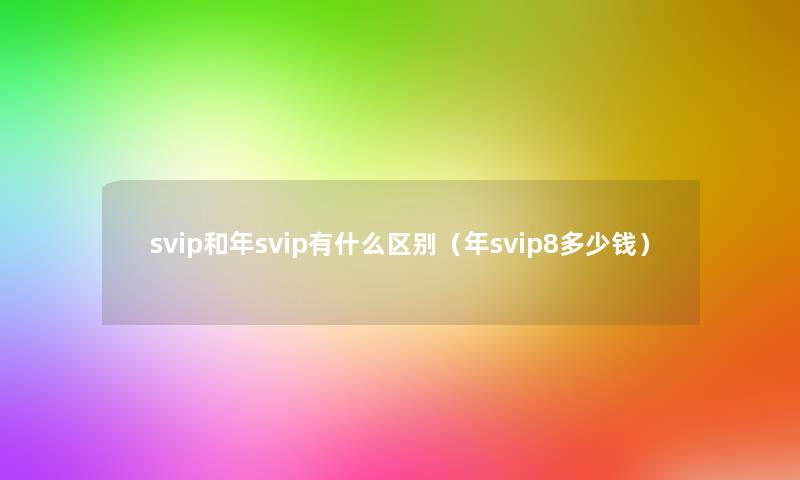 svip和年svip有什么区别(年svip8多少钱) svip和年svip有什么区别(年svip8多少钱)