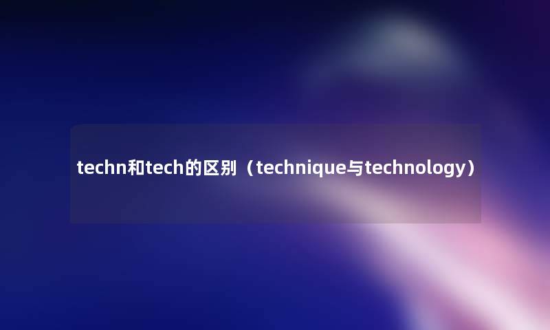 techn和tech的区别(technique与technology) techn和tech的区别(technique与technology)