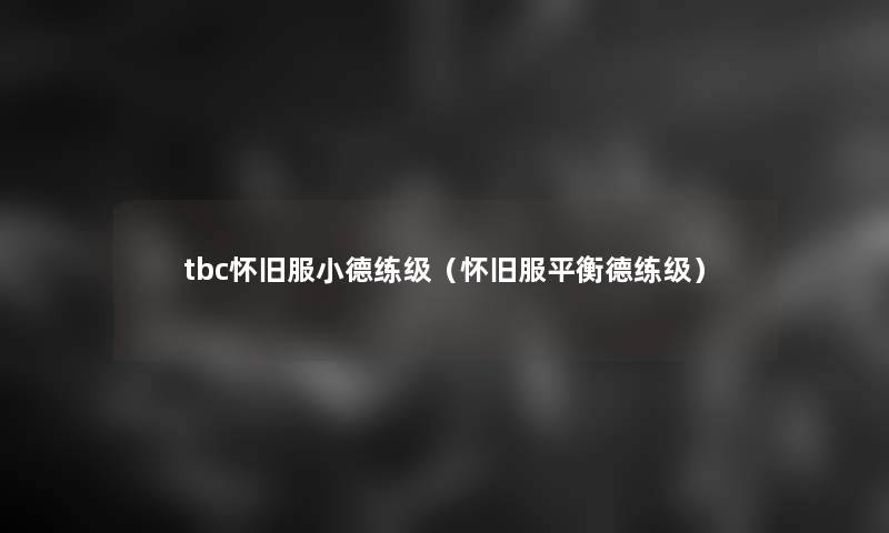 tbc怀旧服小德练级(怀旧服平衡德练级) tbc怀旧服小德练级(怀旧服平衡德练级)