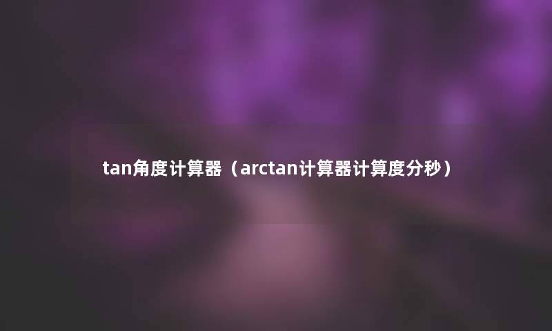 tan角度计算器(arctan计算器计算度分秒) tan角度计算器(arctan计算器计算度分秒)