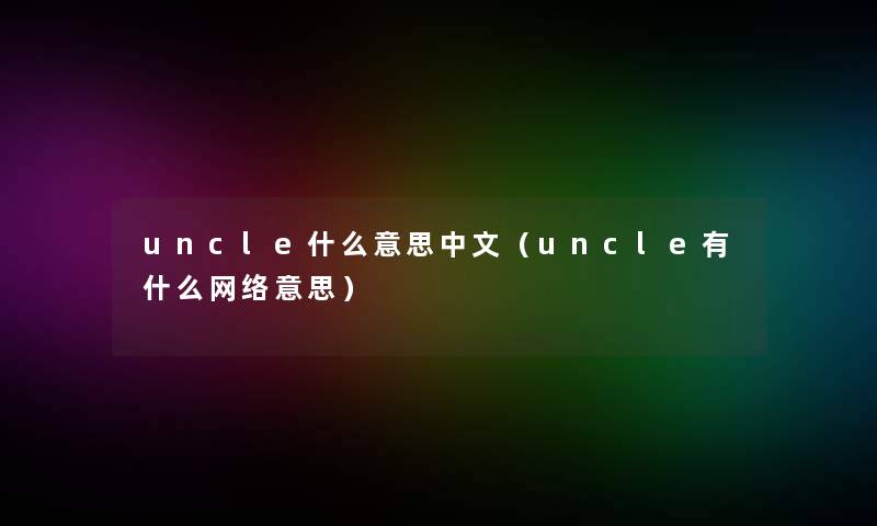 uncle什么意思中文(uncle有什么网络意思) uncle什么意思中文(uncle有什么网络意思)