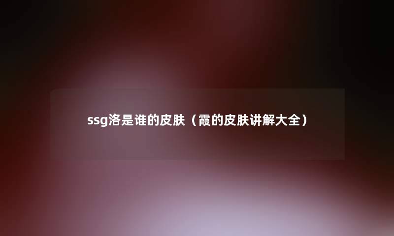 ssg洛是谁的皮肤(霞的皮肤讲解大全) ssg洛是谁的皮肤(霞的皮肤讲解大全)