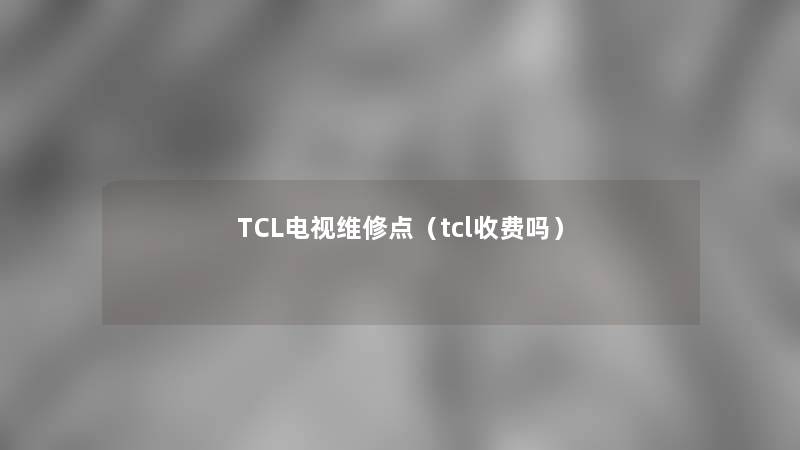 TCL电视维修点(tcl收费吗) TCL电视维修点(tcl收费吗)