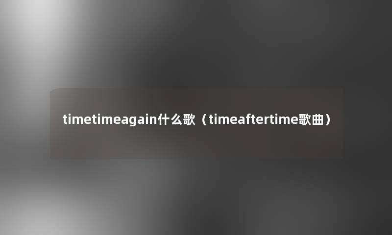 timetimeagain什么歌(timeaftertime歌曲) timetimeagain什么歌(timeaftertime歌曲)
