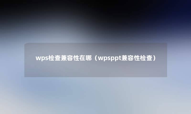 wps检查兼容性在哪(wpsppt兼容性检查) wps检查兼容性在哪(wpsppt兼容性检查)