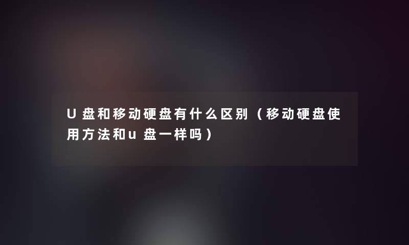 U盘和移动硬盘有什么区别(移动硬盘使用方法和u盘一样吗) U盘和移动硬盘有什么区别(移动硬盘使用方法和u盘一样吗)