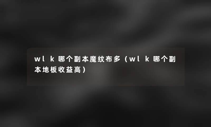 wlk哪个副本魔纹布多(wlk哪个副本地板收益高) wlk哪个副本魔纹布多(wlk哪个副本地板收益高)