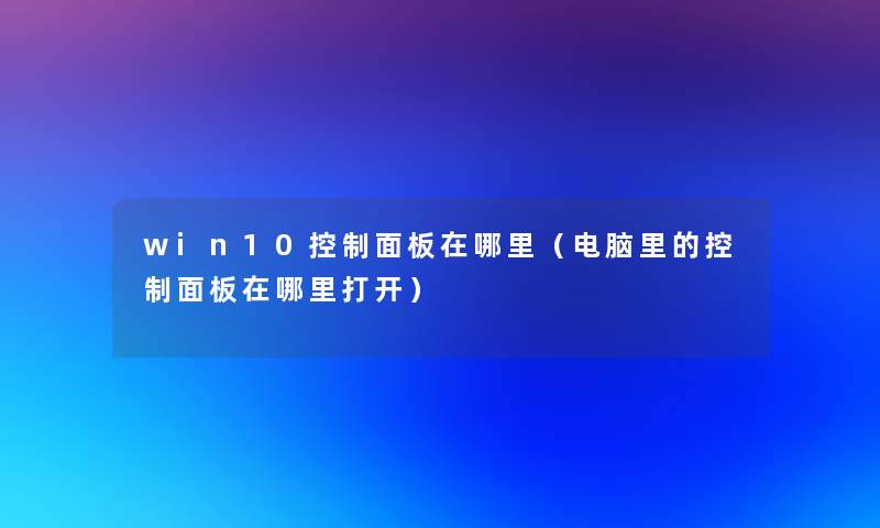 win10控制面板在哪里(电脑里的控制面板在哪里打开) win10控制面板在哪里(电脑里的控制面板在哪里打开)
