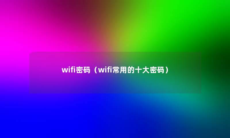 wifi密码(wifi常用的一些密码) wifi密码(wifi常用的一些密码)