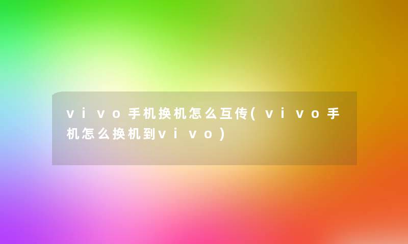vivo手机换机怎么互传(vivo手机怎么换机到vivo) vivo手机换机怎么互传(vivo手机怎么换机到vivo)