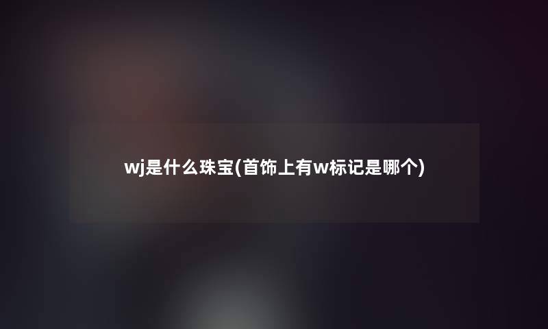 wj是什么珠宝(首饰上有w标记是哪个) wj是什么珠宝(首饰上有w标记是哪个)