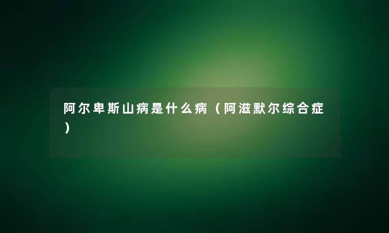阿尔卑斯山病是什么病(阿滋默尔综合症) 阿尔卑斯山病是什么病(阿滋默尔综合症)