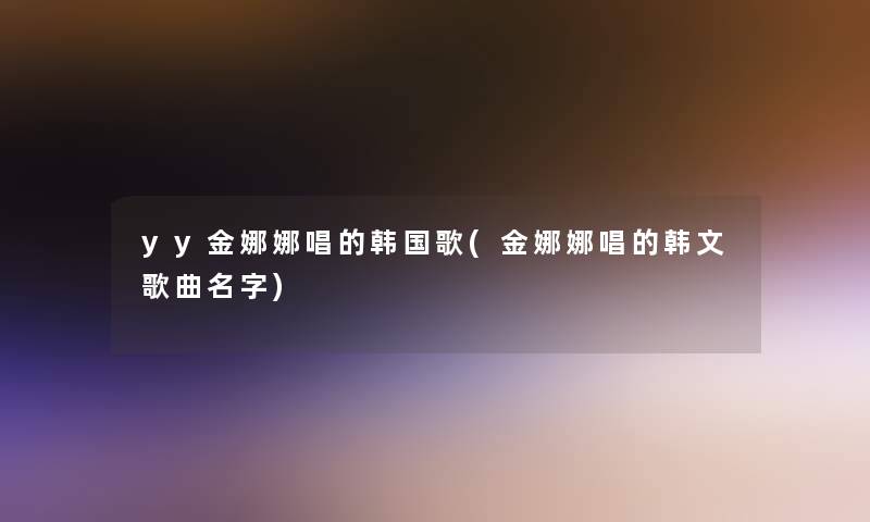 yy金娜娜唱的韩国歌(金娜娜唱的韩文歌曲名字) yy金娜娜唱的韩国歌(金娜娜唱的韩文歌曲名字)