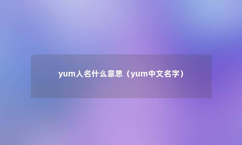 yum人名什么意思(yum中文名字) yum人名什么意思(yum中文名字)