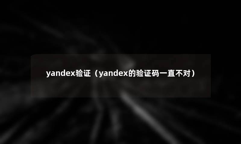 yandex验证(yandex的验证码一直不对) yandex验证(yandex的验证码一直不对)