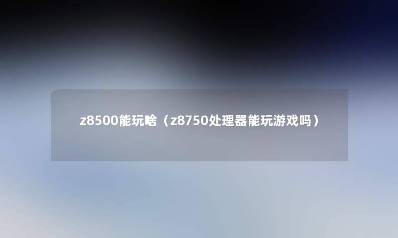 z8500能玩啥(z8750处理器能玩游戏吗) z8500能玩啥(z8750处理器能玩游戏吗)