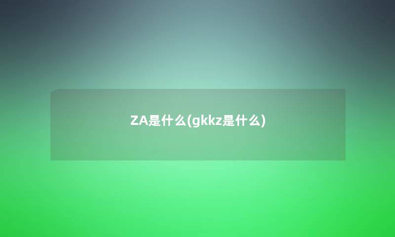 ZA是什么(gkkz是什么) ZA是什么(gkkz是什么)