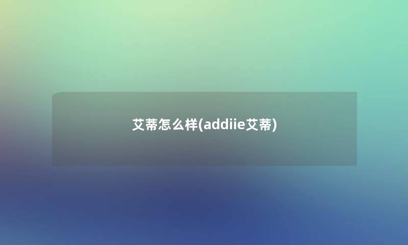 艾蒂怎么样(addiie艾蒂) 艾蒂怎么样(addiie艾蒂)
