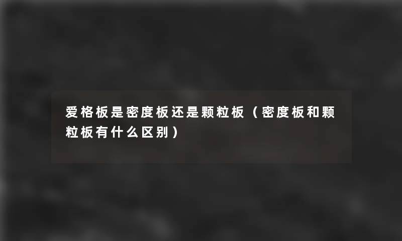 爱格板是密度板还是颗粒板(密度板和颗粒板有什么区别) 爱格板是密度板还是颗粒板(密度板和颗粒板有什么区别)